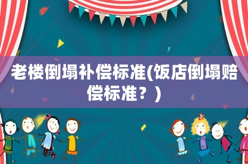 老樓倒塌補(bǔ)償標(biāo)準(zhǔn)(飯店倒塌賠償標(biāo)準(zhǔn)？)