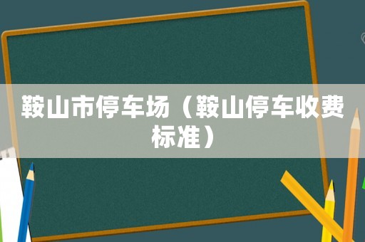鞍山市停車場（鞍山停車收費標(biāo)準(zhǔn)）