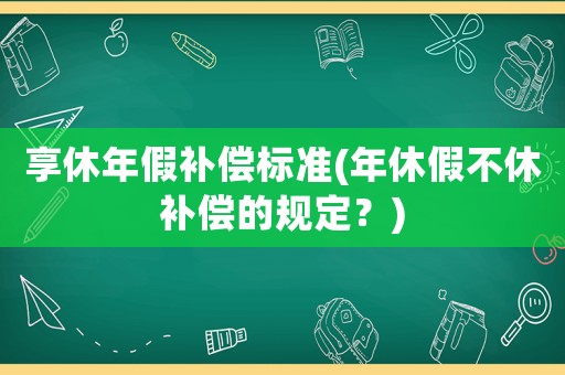 享休年假補(bǔ)償標(biāo)準(zhǔn)(年休假不休補(bǔ)償?shù)囊?guī)定？)