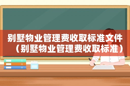 別墅物業(yè)管理費(fèi)收取標(biāo)準(zhǔn)文件（別墅物業(yè)管理費(fèi)收取標(biāo)準(zhǔn)）