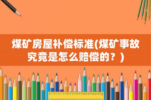 煤礦房屋補償標準(煤礦事故究竟是怎么賠償?shù)模?