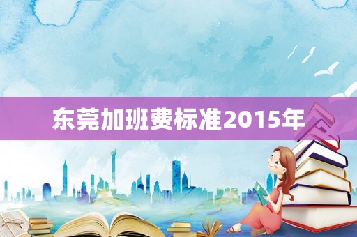 東莞加班費(fèi)標(biāo)準(zhǔn)2015年