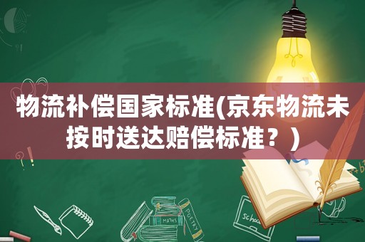物流補(bǔ)償國家標(biāo)準(zhǔn)(京東物流未按時(shí)送達(dá)賠償標(biāo)準(zhǔn)？)
