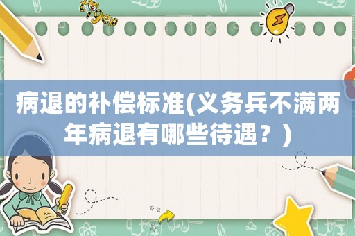 病退的補(bǔ)償標(biāo)準(zhǔn)(義務(wù)兵不滿兩年病退有哪些待遇？)