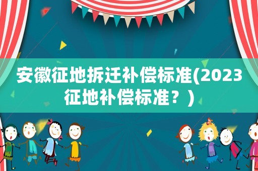 安徽征地拆遷補(bǔ)償標(biāo)準(zhǔn)(2023征地補(bǔ)償標(biāo)準(zhǔn)？)