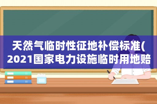 天然氣臨時性征地補(bǔ)償標(biāo)準(zhǔn)(2021國家電力設(shè)施臨時用地賠償標(biāo)準(zhǔn)？)