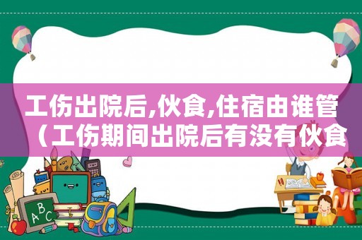 工傷出院后,伙食,住宿由誰(shuí)管（工傷期間出院后有沒(méi)有伙食補(bǔ)助）