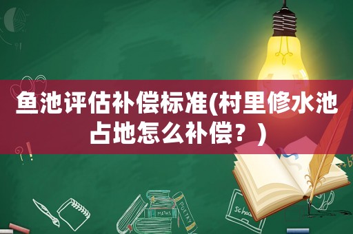 魚池評估補(bǔ)償標(biāo)準(zhǔn)(村里修水池占地怎么補(bǔ)償？)