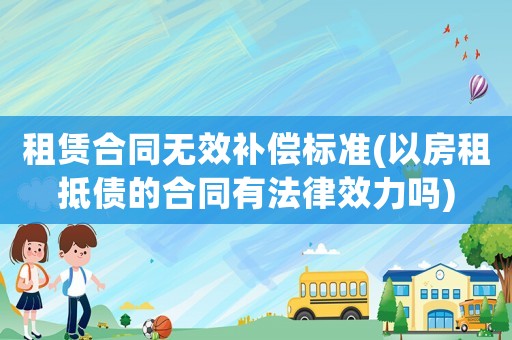租賃合同無效補(bǔ)償標(biāo)準(zhǔn)(以房租抵債的合同有法律效力嗎)