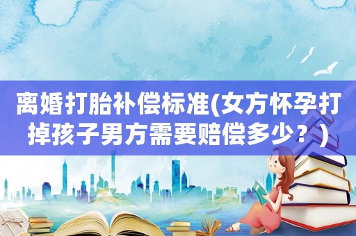 離婚打胎補(bǔ)償標(biāo)準(zhǔn)(女方懷孕打掉孩子男方需要賠償多少？)
