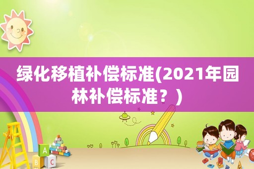 綠化移植補(bǔ)償標(biāo)準(zhǔn)(2021年園林補(bǔ)償標(biāo)準(zhǔn)？)