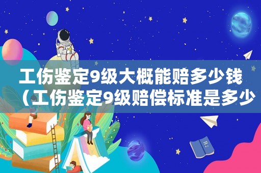 工傷鑒定9級大概能賠多少錢（工傷鑒定9級賠償標(biāo)準(zhǔn)是多少錢）