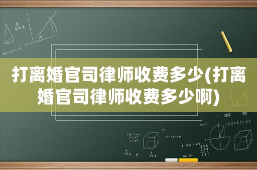 打離婚官司律師收費(fèi)多少(打離婚官司律師收費(fèi)多少啊)