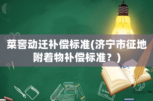 菜窖動(dòng)遷補(bǔ)償標(biāo)準(zhǔn)(濟(jì)寧市征地附著物補(bǔ)償標(biāo)準(zhǔn)？)