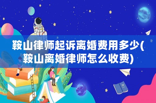 鞍山律師起訴離婚費(fèi)用多少(鞍山離婚律師怎么收費(fèi))