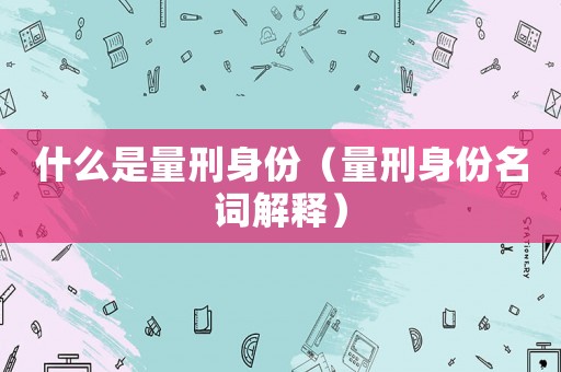 什么是量刑身份（量刑身份名詞解釋?zhuān)? title=