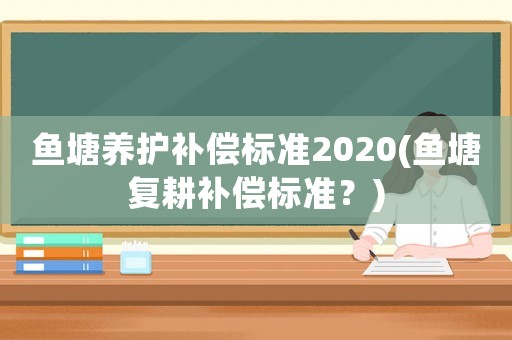 魚塘養(yǎng)護補償標(biāo)準(zhǔn)2020(魚塘復(fù)耕補償標(biāo)準(zhǔn)？)