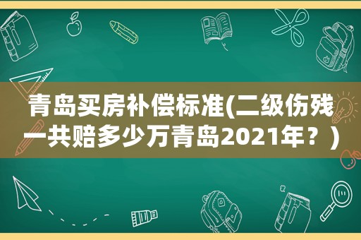 青島買房補(bǔ)償標(biāo)準(zhǔn)(二級(jí)傷殘一共賠多少萬(wàn)青島2021年？)