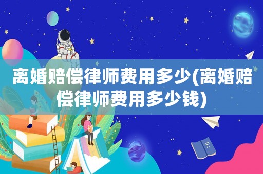 離婚賠償律師費用多少(離婚賠償律師費用多少錢)