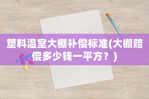 塑料溫室大棚補(bǔ)償標(biāo)準(zhǔn)(大棚賠償多少錢一平方？)