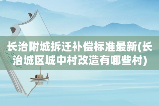 長治附城拆遷補償標(biāo)準(zhǔn)最新(長治城區(qū)城中村改造有哪些村)