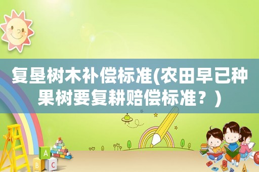 復(fù)墾樹(shù)木補(bǔ)償標(biāo)準(zhǔn)(農(nóng)田早已種果樹(shù)要復(fù)耕賠償標(biāo)準(zhǔn)？)