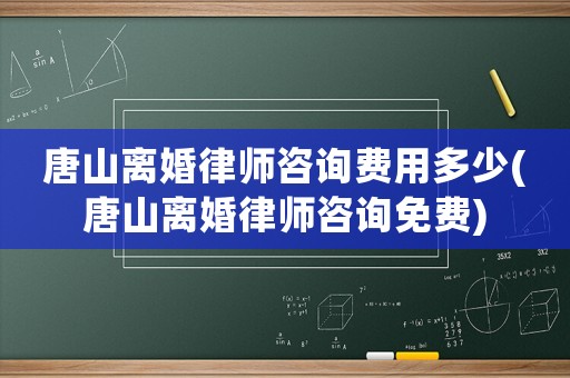 唐山離婚律師咨詢費用多少(唐山離婚律師咨詢免費)