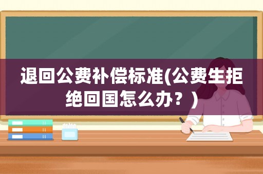 退回公費(fèi)補(bǔ)償標(biāo)準(zhǔn)(公費(fèi)生拒絕回國(guó)怎么辦？)