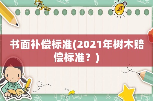 書面補(bǔ)償標(biāo)準(zhǔn)(2021年樹木賠償標(biāo)準(zhǔn)？)