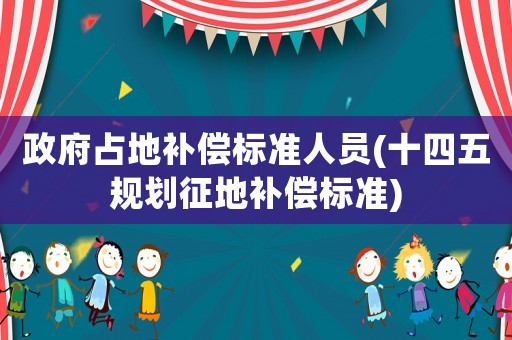 政府占地補償標準人員(十四五規(guī)劃征地補償標準)
