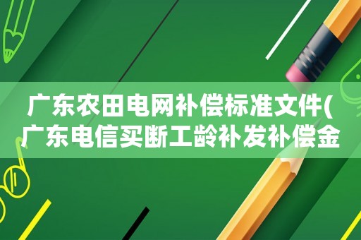 廣東農(nóng)田電網(wǎng)補(bǔ)償標(biāo)準(zhǔn)文件(廣東電信買斷工齡補(bǔ)發(fā)補(bǔ)償金政策？)