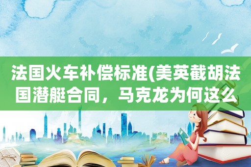 法國(guó)火車補(bǔ)償標(biāo)準(zhǔn)(美英截胡法國(guó)潛艇合同，馬克龍為何這么快就認(rèn)栽？拜登給了什么補(bǔ)償？)