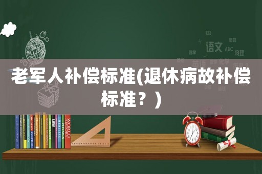 老軍人補(bǔ)償標(biāo)準(zhǔn)(退休病故補(bǔ)償標(biāo)準(zhǔn)？)