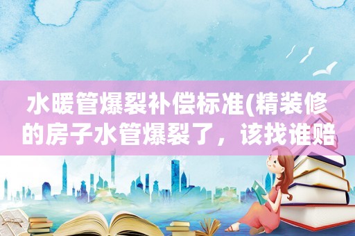 水暖管爆裂補(bǔ)償標(biāo)準(zhǔn)(精裝修的房子水管爆裂了，該找誰(shuí)賠償？為什么？)