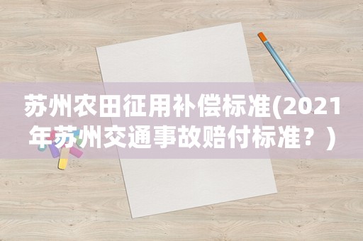 蘇州農(nóng)田征用補(bǔ)償標(biāo)準(zhǔn)(2021年蘇州交通事故賠付標(biāo)準(zhǔn)？)