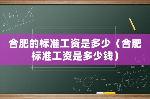 合肥的標(biāo)準(zhǔn)工資是多少（合肥標(biāo)準(zhǔn)工資是多少錢）