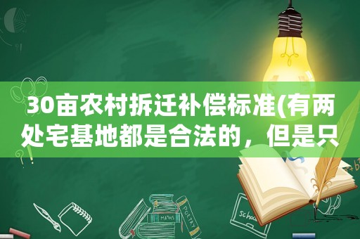 30畝農(nóng)村拆遷補償標準(有兩處宅基地都是合法的，但是只有一個戶口，拆遷后應(yīng)該怎樣賠償)