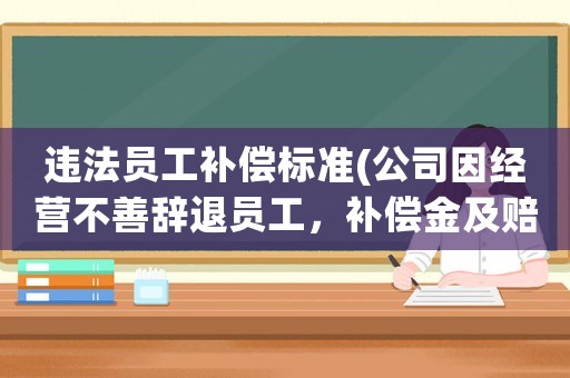 違法員工補(bǔ)償標(biāo)準(zhǔn)(公司因經(jīng)營不善辭退員工，補(bǔ)償金及賠償金怎么算？有何依據(jù)？)