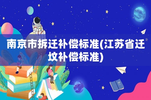 南京市拆遷補(bǔ)償標(biāo)準(zhǔn)(江蘇省遷墳補(bǔ)償標(biāo)準(zhǔn))