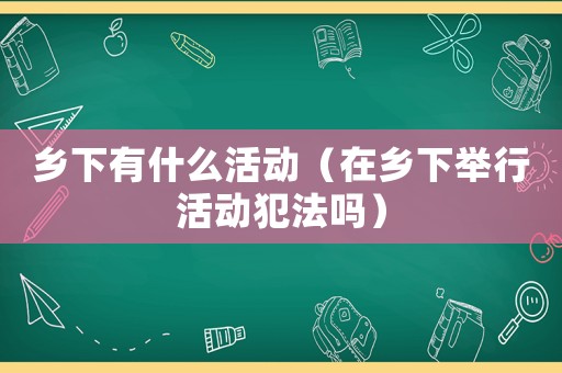 鄉(xiāng)下有什么活動(dòng)（在鄉(xiāng)下舉行活動(dòng)犯法嗎）