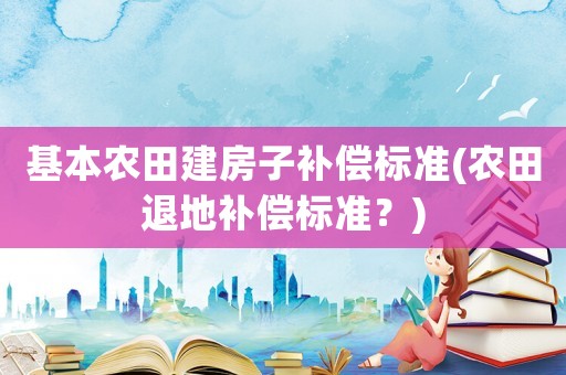基本農(nóng)田建房子補(bǔ)償標(biāo)準(zhǔn)(農(nóng)田退地補(bǔ)償標(biāo)準(zhǔn)？)