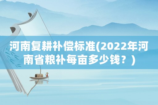 河南復(fù)耕補償標(biāo)準(zhǔn)(2022年河南省糧補每畝多少錢？)