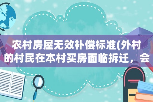 農(nóng)村房屋無效補(bǔ)償標(biāo)準(zhǔn)(外村的村民在本村買房面臨拆遷，會(huì)給補(bǔ)償嗎？)