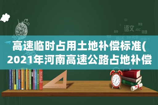 高速臨時占用土地補償標準(2021年河南高速公路占地補償標準)