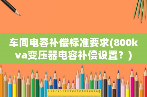 車間電容補償標準要求(800kva變壓器電容補償設(shè)置？)