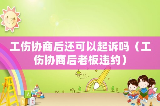 工傷協(xié)商后還可以起訴嗎（工傷協(xié)商后老板違約）