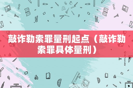 敲詐勒索罪量刑起點(diǎn)（敲詐勒索罪具體量刑）