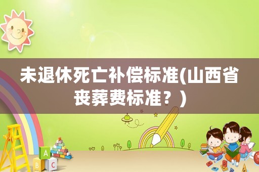 未退休死亡補(bǔ)償標(biāo)準(zhǔn)(山西省喪葬費(fèi)標(biāo)準(zhǔn)？)