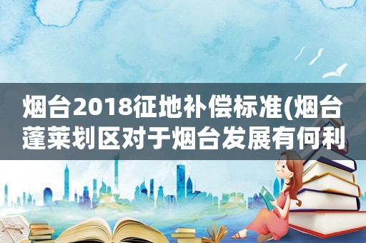 煙臺(tái)2018征地補(bǔ)償標(biāo)準(zhǔn)(煙臺(tái)蓬萊劃區(qū)對(duì)于煙臺(tái)發(fā)展有何利好？)