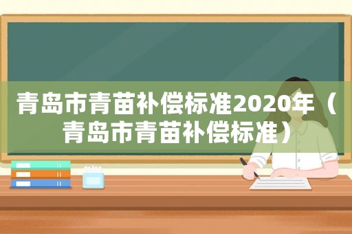 青島市青苗補(bǔ)償標(biāo)準(zhǔn)2020年（青島市青苗補(bǔ)償標(biāo)準(zhǔn)）